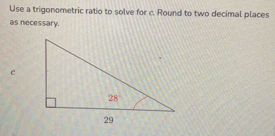 Use a trigonometric ratio to solve for c. Round to two decimal places
as necessary.
c