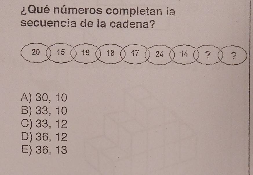 ¿Qué números completan la
secuencia de la cadena?
20 15 19 18 17 24 14 ? ( ？
A) 30, 10
B) 33, 10
C) 33, 12
D) 36, 12
E) 36, 13