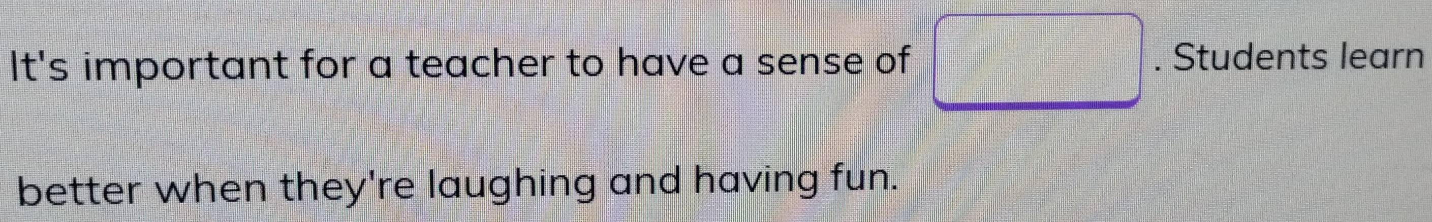 It's important for a teacher to have a sense of 
. Students learn 
better when they're laughing and having fun.