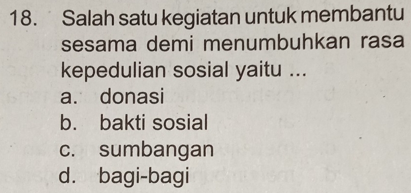 Salah satu kegiatan untuk membantu
sesama demi menumbuhkan rasa
kepedulian sosial yaitu ...
a. donasi
b. bakti sosial
c. sumbangan
d. bagi-bagi