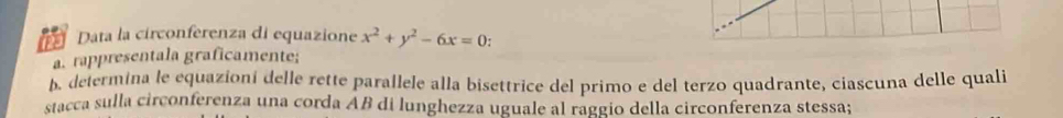 Data la circonferenza di equazione x^2+y^2-6x=0 : 
a. rappresentala graficamente; 
b. delermina le equazioní delle rette parallele alla bisettrice del primo e del terzo quadrante, ciascuna delle quali 
stacca sulla circonferenza una corda ÁB di lunghezza uguale al raggio della circonferenza stessa;