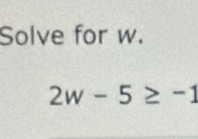 Solve for w.
2w-5≥ -1