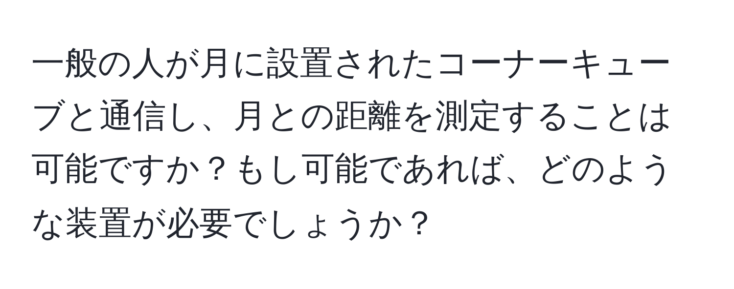 一般の人が月に設置されたコーナーキューブと通信し、月との距離を測定することは可能ですか？もし可能であれば、どのような装置が必要でしょうか？