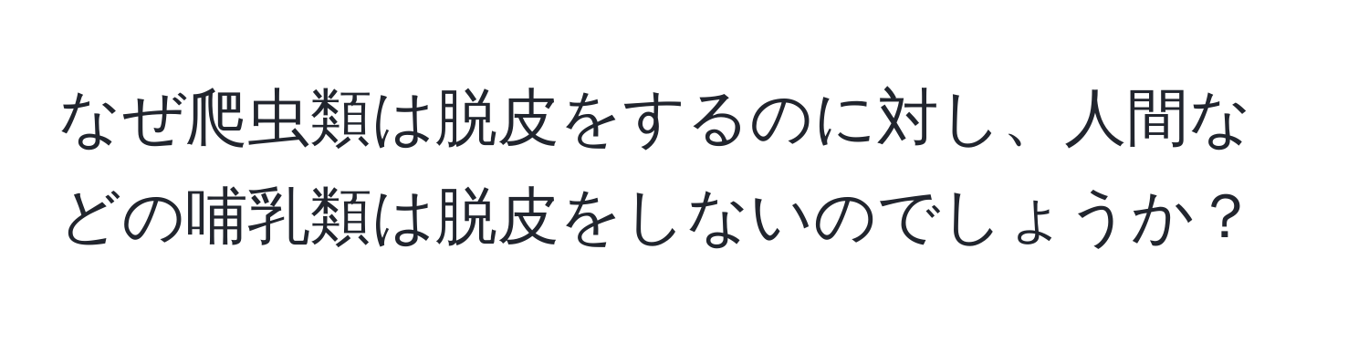 なぜ爬虫類は脱皮をするのに対し、人間などの哺乳類は脱皮をしないのでしょうか？