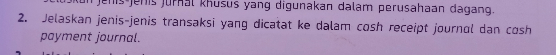 Jenis-jenis jurnal khusus yang digunakan dalam perusahaan dagang. 
2. Jelaskan jenis-jenis transaksi yang dicatat ke dalam cash receipt journal dan cash 
payment journal.