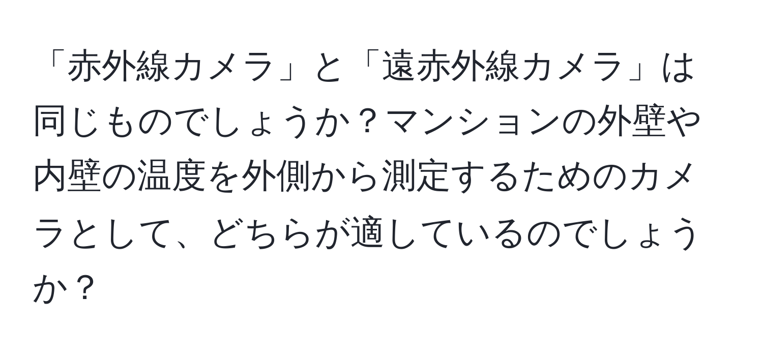 「赤外線カメラ」と「遠赤外線カメラ」は同じものでしょうか？マンションの外壁や内壁の温度を外側から測定するためのカメラとして、どちらが適しているのでしょうか？