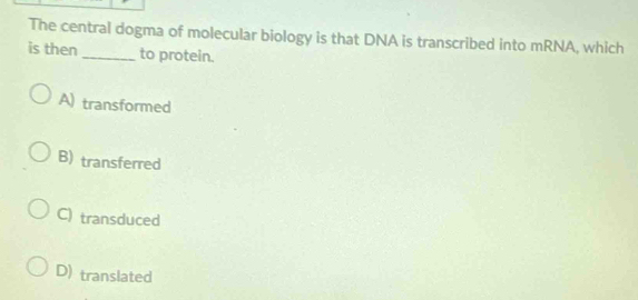 The central dogma of molecular biology is that DNA is transcribed into mRNA, which
is then _to protein.
A) transformed
B) transferred
C) transduced
D) translated