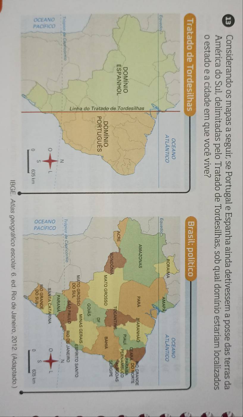 Considerando os mapas a seguir, se Portugal e Espanha ainda detivessem a posse das terras da 
América do Sul, delimitadas pelo Tratado de Tordesilhas, sob qual domínio estariam localizados 
o estado e a cidade em que você vive? 

s geográfico escolar. 6. ed. Rio de Janeiro, 2012. (Adaptado.)