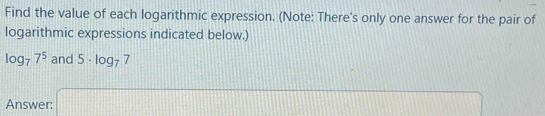 Find the value of each logarithmic expression. (Note: There's only one answer for the pair of 
logarithmic expressions indicated below.)
log _77^5and5· log _77
[] 
Answer: |MN|=sqrt(2)