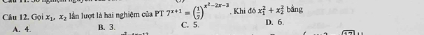 Gọi x_1, x_2 lần lượt là hai nghiệm của PT 7^(x+1)=( 1/7 )^x^2-2x-3. Khi đó x_1^2+x_2^2 bàng
A. 4 B. 3. C. 5. D. 6.