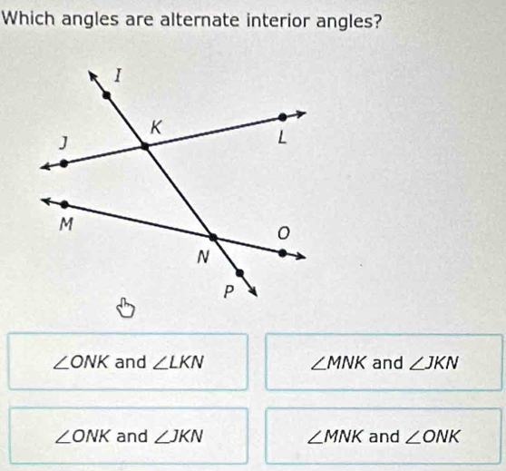 Which angles are alternate interior angles?
∠ ONK and ∠ LKN ∠ MNK and ∠ JKN
∠ ONK and ∠ JKN ∠ MNK and ∠ ONK