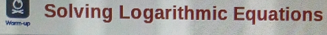 Solving Logarithmic Equations 
Warm-up