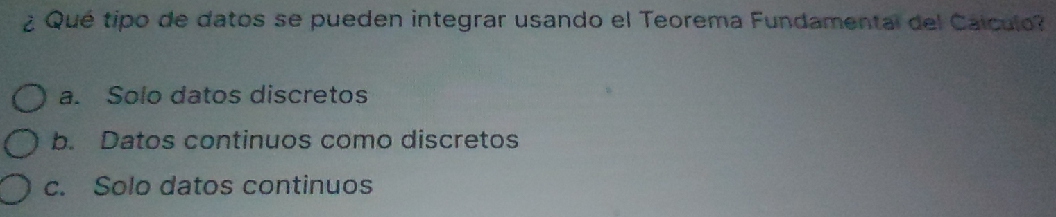 ¿ Qué tipo de datos se pueden integrar usando el Teorema Fundamental del Calculo?
a. Solo datos discretos
b. Datos continuos como discretos
c. Solo datos continuos