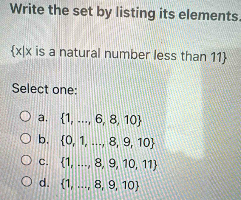 Write the set by listing its elements
 x|x is a natural number less than 11
Select one:
a.  1,...,6,8,10
b.  0,1,...,8,9,10
C.  1,...,8,9,10,11
d.  1,...,8,9,10