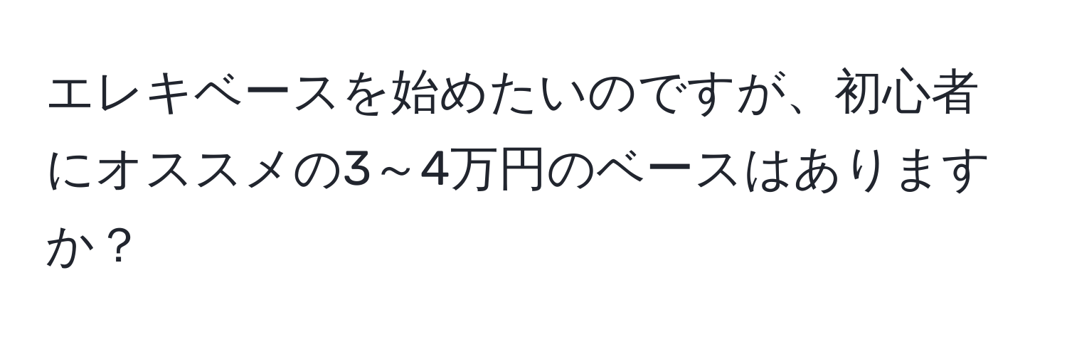 エレキベースを始めたいのですが、初心者にオススメの3～4万円のベースはありますか？