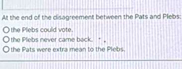 At the end of the disagreement between the Pats and Plebs: 
the Plebs could vote. 
the Plebs never came back. *, 
the Pats were extra mean to the Plebs.