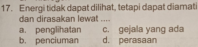 Energi tidak dapat dilihat, tetapi dapat diamati
dan dirasakan lewat ....
a. penglihatan c. gejala yang ada
b. penciuman d. perasaan