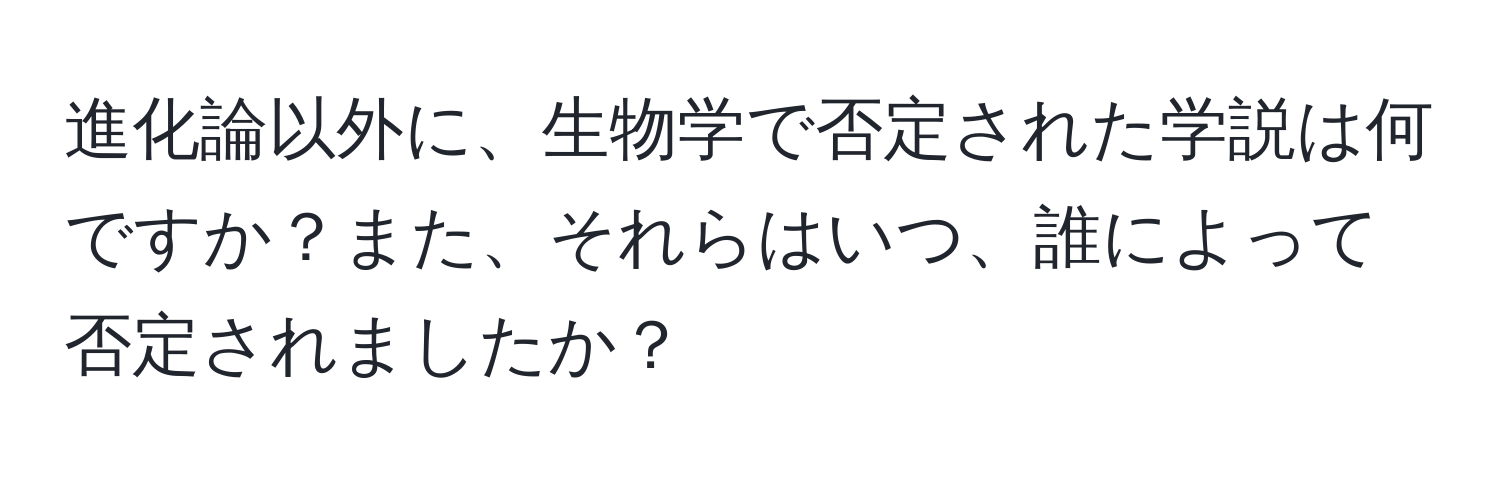 進化論以外に、生物学で否定された学説は何ですか？また、それらはいつ、誰によって否定されましたか？