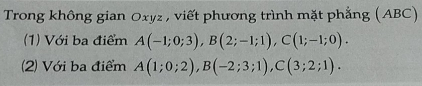 Trong không gian Oxyz , viết phương trình mặt phẳng (ABC) 
(1) Với ba điểm A(-1;0;3), B(2;-1;1), C(1;-1;0). 
(2) Với ba điểm A(1;0;2), B(-2;3;1), C(3;2;1).