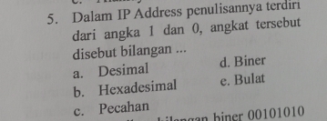 Dalam IP Address penulisannya terdiri
dari angka 1 dan 0, angkat tersebut
disebut bilangan ...
a. Desimal d. Biner
b. Hexadesimal e. Bulat
c. Pecahan
ngan biner 00101010