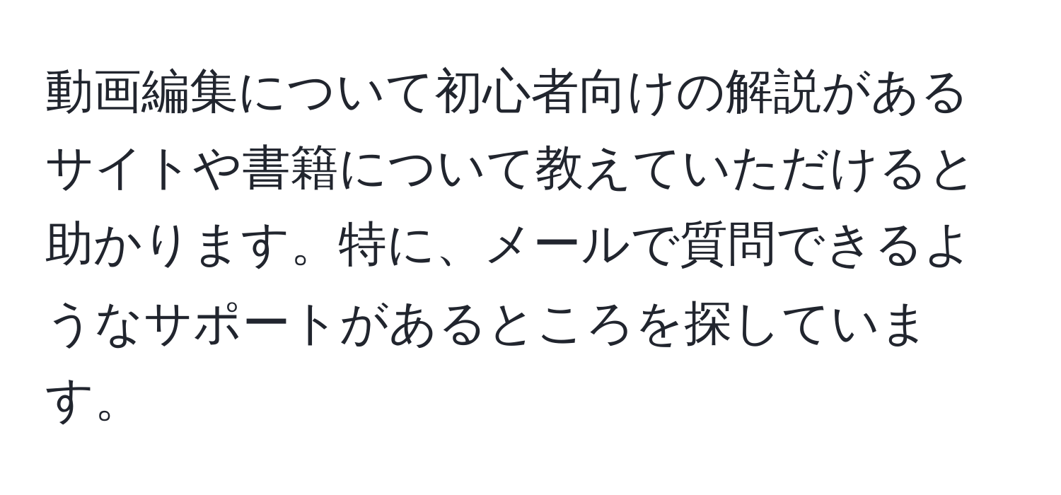 動画編集について初心者向けの解説があるサイトや書籍について教えていただけると助かります。特に、メールで質問できるようなサポートがあるところを探しています。