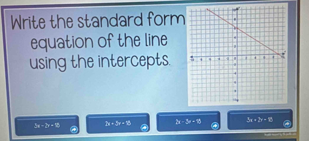 Write the standard form
equation of the line
using the intercepts.
3x+2y-18
3x-2y=18
2x+3y-18
2x-3y-18