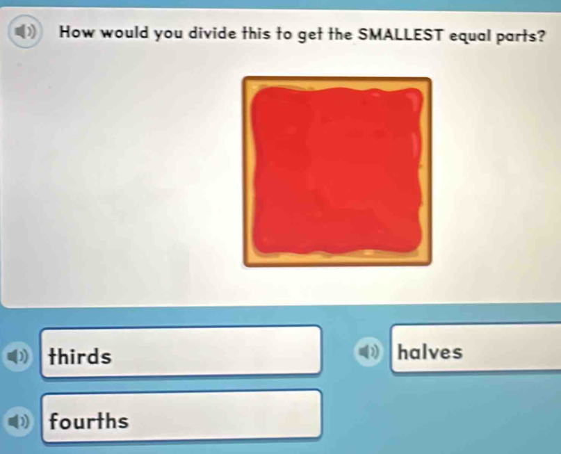 How would you divide this to get the SMALLEST equal parts?
) thirds ) halves
1 fourths