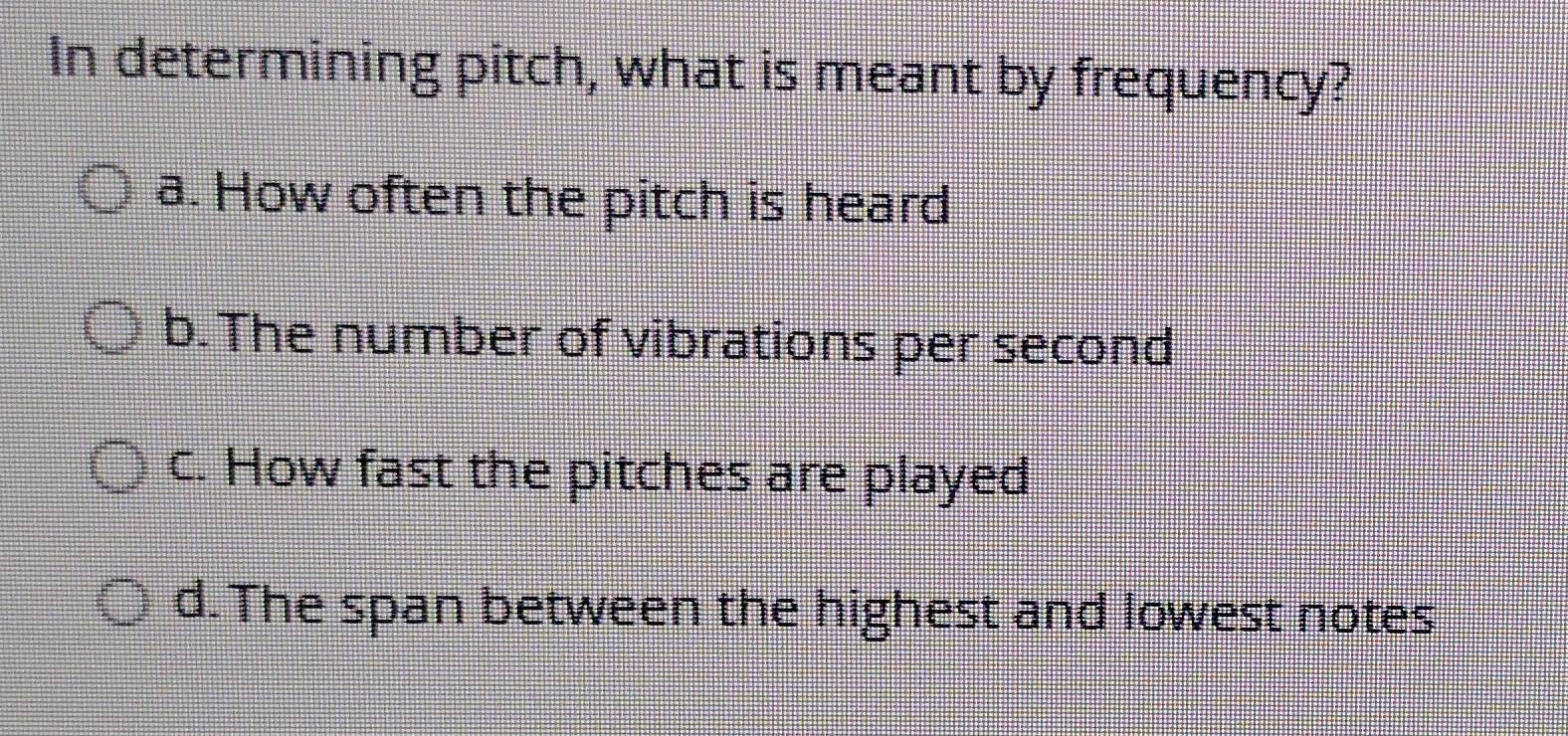 In determining pitch, what is meant by frequency?
a. How often the pitch is heard
b. The number of vibrations per second
c. How fast the pitches are played
d. The span between the highest and lowest notes