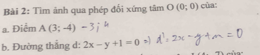 Tìm ảnh qua phép đối xứng tâm O(0;0) của: 
a. Điểm A(3;-4)
b. Đường thăng d: 2x-y+1=0
c ủ a :