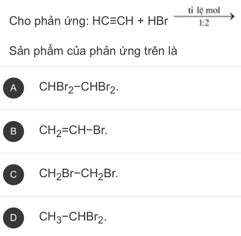 Cho phản ứng: HCequiv CH+HBr tilemol/1.2 
Sản phẩm của phản ứng trên là
A CHBr_2-CHBr_2.
B CH_2=CH-Br.
C CH_2Br-CH_2Br.
D CH_3-CHBr_2.