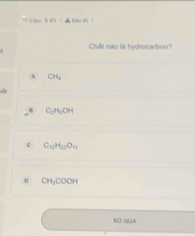 9 #1 | ▲ Bão Ki |
Chất nào là hydrocarbon?
A CH_4
Vết
C_2H_5OH
C C_12H_22O_11
D CH_3COOH
Bó QUa