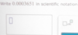 Write 0.0003651 in scientific notation 
□
□ ∈fty^^□ 