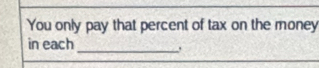 You only pay that percent of tax on the money 
in each 
_