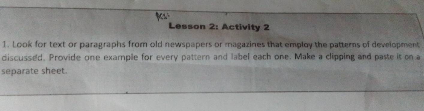 Acs: 
Lesson 2: Activity 2 
1. Look for text or paragraphs from old newspapers or magazines that employ the patterns of development 
discussed. Provide one example for every pattern and label each one. Make a clipping and paste it on a 
separate sheet.