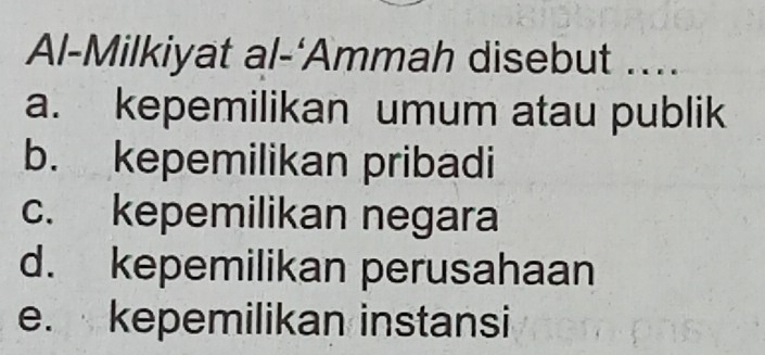 Al-Milkiyat al-‘Ammah disebut ....
a. kepemilikan umum atau publik
b. kepemilikan pribadi
c. kepemilikan negara
d. kepemilikan perusahaan
e. kepemilikan instansi