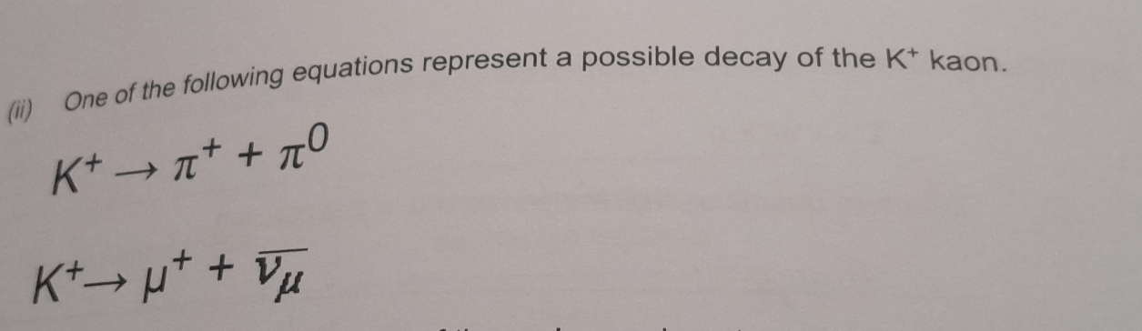 (ii) One of the following equations represent a possible decay of the K^+ kaon.
K^+to π^++π^0
K^+to mu^++overline nu _mu 