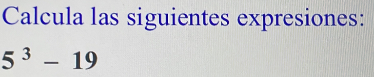 Calcula las siguientes expresiones:
5^3-19