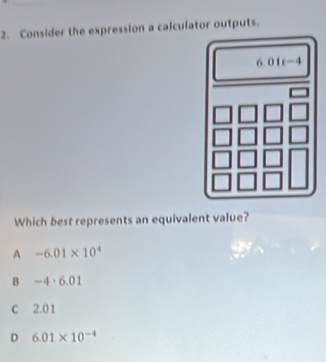 Consider the expression a calculator outputs.
Which best represents an equivalent value?
A -6.01* 10^4
B -4· 6.01
c 2.01
D 6.01* 10^(-4)