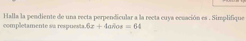 Halla la pendiente de una recta perpendicular a la recta cuya ecuación es . Simplifique 
completamente su respuesta. 6x+4awidehat nos=64