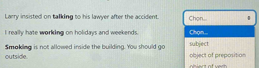 Larry insisted on talking to his lawyer after the accident. Chọn... : 
I really hate working on holidays and weekends. Chọn... 
Smoking is not allowed inside the building. You should go subject 
outside. object of preposition