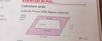 ssa arca. ESERCIZI IN PIÚ... 
4) Calcolare aree 
Calcola l’area della figura colorata. 
zio. 
ato a
[60cm^2]