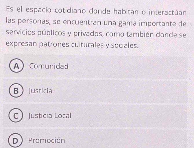 Es el espacio cotidiano donde habitan o interactúan
las personas, se encuentran una gama importante de
servicios públicos y privados, como también donde se
expresan patrones culturales y sociales.
AComunidad
BJusticia
CJusticia Local
D) Promoción