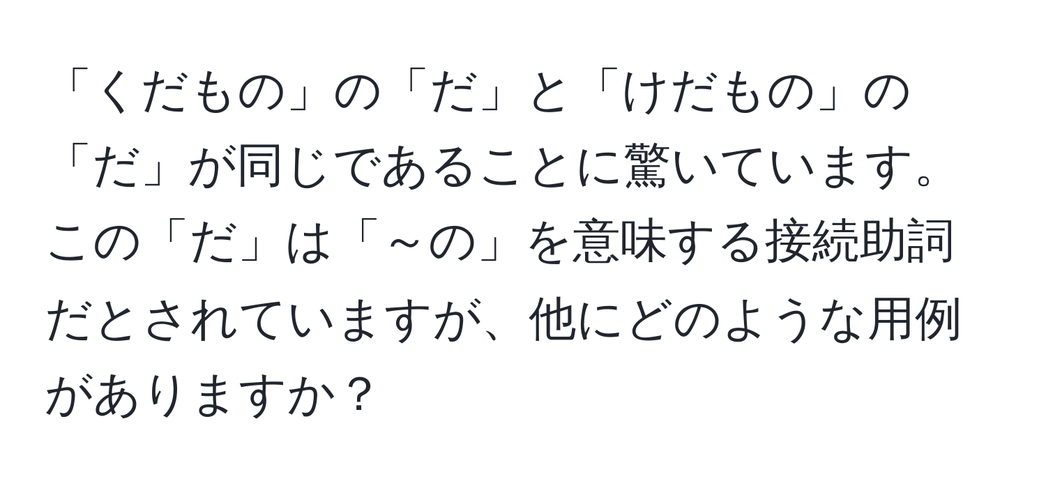 「くだもの」の「だ」と「けだもの」の「だ」が同じであることに驚いています。この「だ」は「～の」を意味する接続助詞だとされていますが、他にどのような用例がありますか？