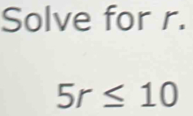 Solve for r.
5r≤ 10