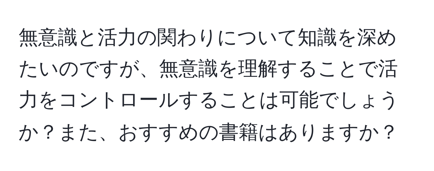 無意識と活力の関わりについて知識を深めたいのですが、無意識を理解することで活力をコントロールすることは可能でしょうか？また、おすすめの書籍はありますか？