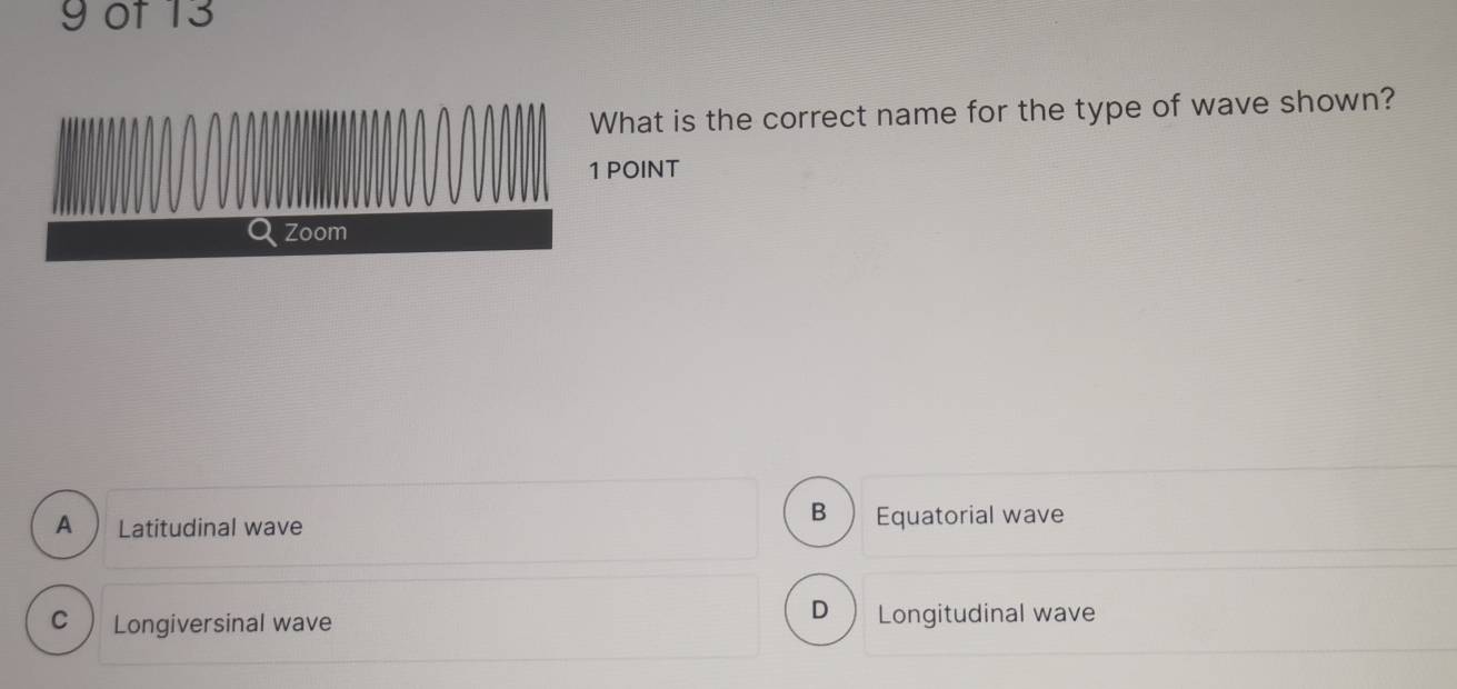 of 13
What is the correct name for the type of wave shown?
1 POINT
Zoom
B
A  Latitudinal wave Equatorial wave
D₹
C Longiversinal wave Longitudinal wave