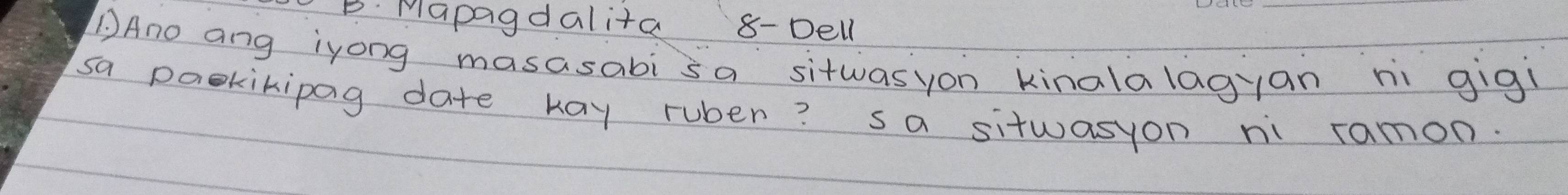 Mapagdalita 8-Dell 
Ano ang iyong masasabi sa sitwasyon kinalalagyan ni gigí 
sa paekikipag date kay ruben? sa sitwasyon ni ramon.