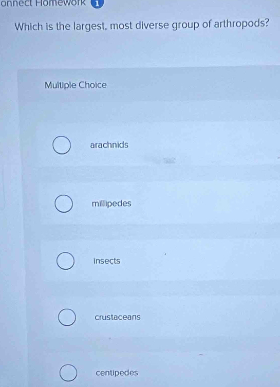 onnect Homework 1
Which is the largest, most diverse group of arthropods?
Multiple Choice
arachnids
millipedes
insects
crustaceans
centipedes