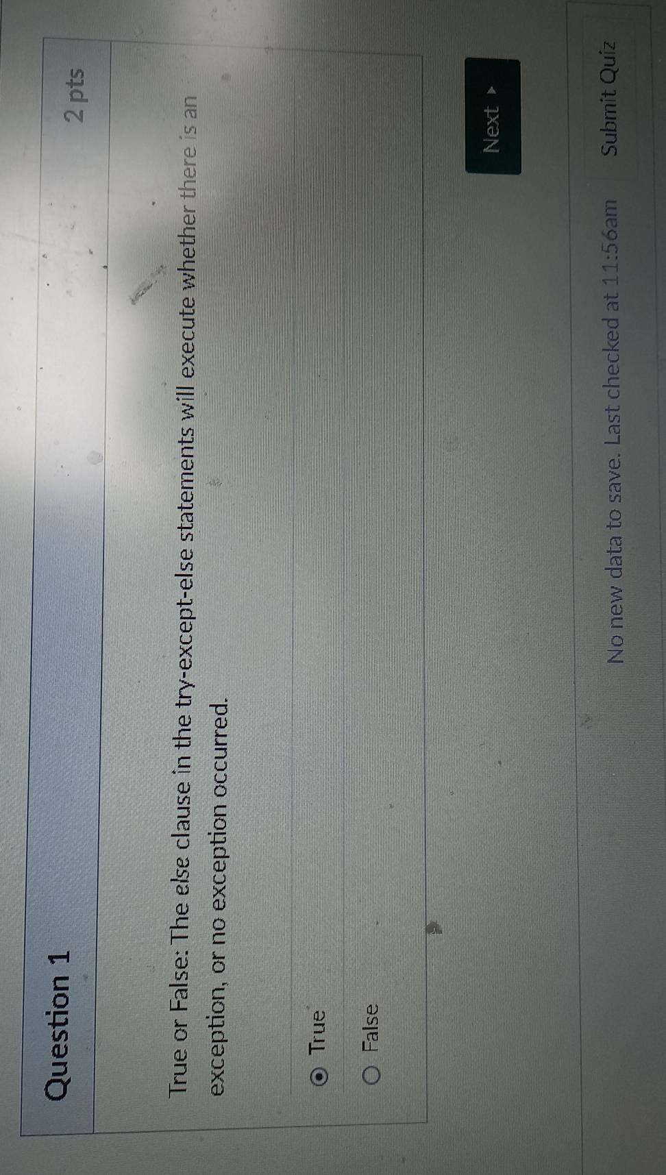 True or False: The else clause in the try-except-else statements will execute whether there is an
exception, or no exception occurred.
True
False
Next 
No new data to save. Last checked at 11:56 am Submit Quiz