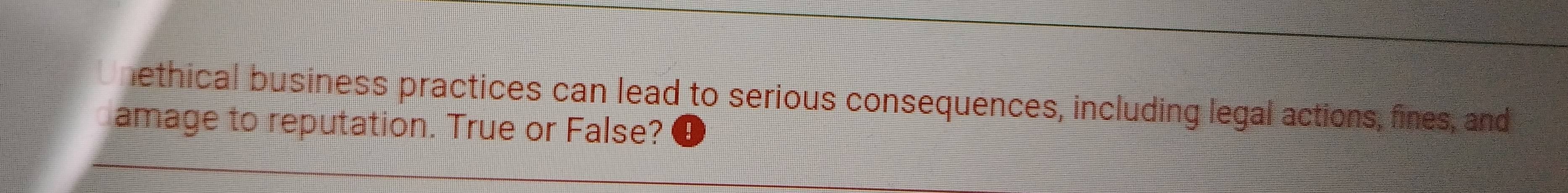 nethical business practices can lead to serious consequences, including legal actions, fines, and 
amage to reputation. True or False?